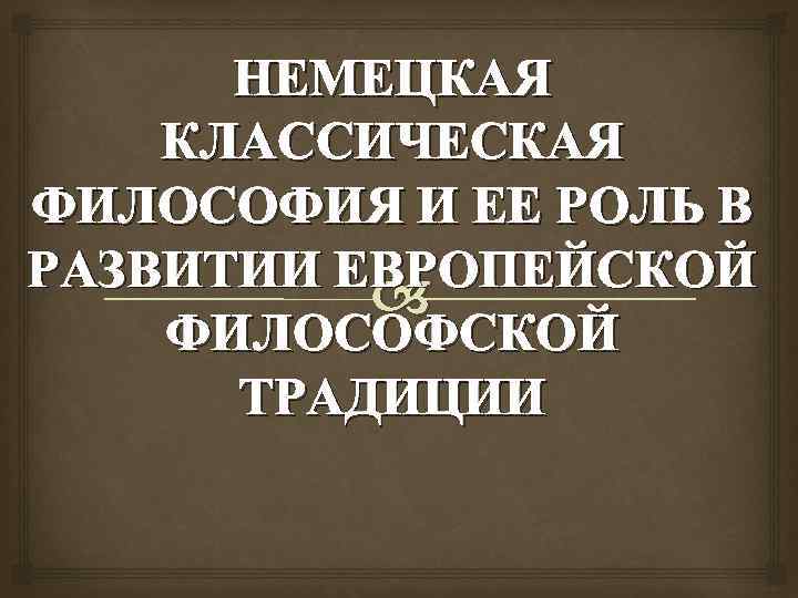 НЕМЕЦКАЯ КЛАССИЧЕСКАЯ ФИЛОСОФИЯ И ЕЕ РОЛЬ В РАЗВИТИИ ЕВРОПЕЙСКОЙ ФИЛОСОФСКОЙ ТРАДИЦИИ 