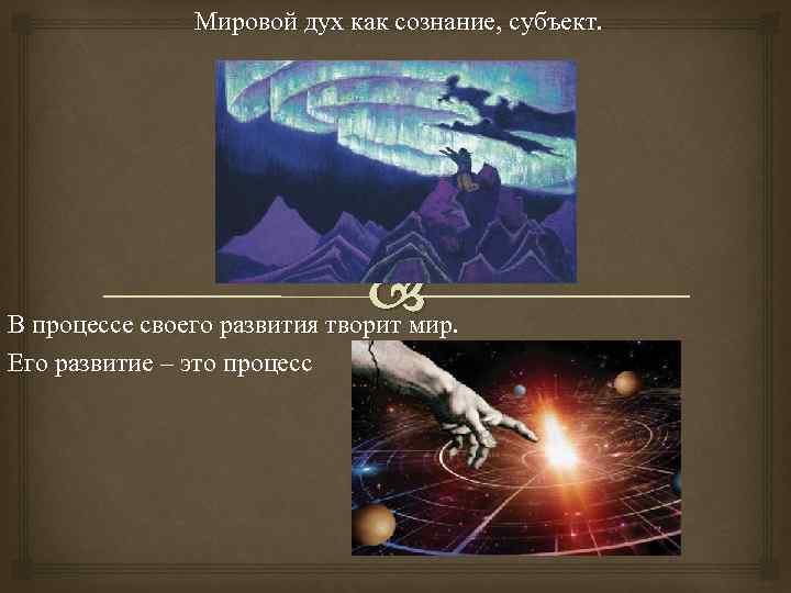 Мировой дух как сознание, субъект. В процессе своего развития творит мир. Его развитие –