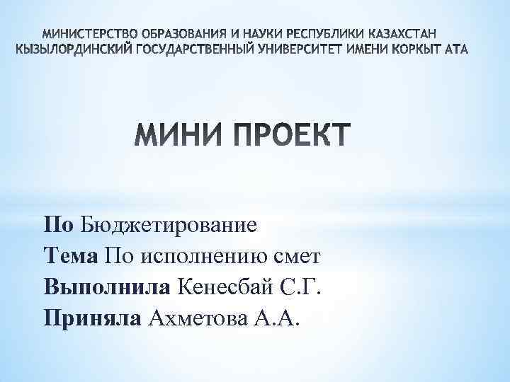 По Бюджетирование Тема По исполнению смет Выполнила Кенесбай С. Г. Приняла Ахметова А. А.