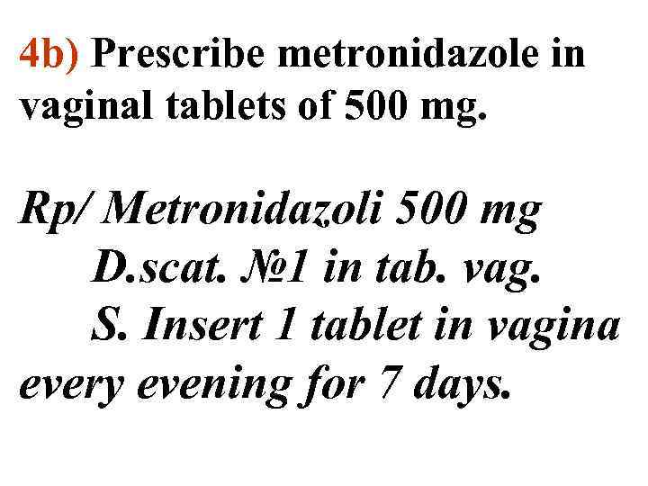 4 b) Prescribe metronidazole in vaginal tablets of 500 mg. Rp/ Metronidazoli 500 mg