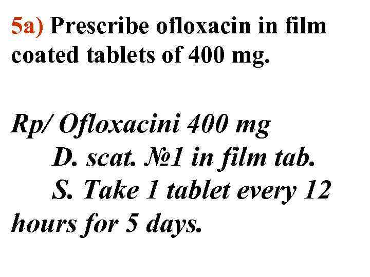 5 a) Prescribe ofloxacin in film coated tablets of 400 mg. Rp/ Ofloxacini 400