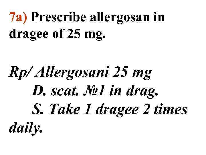 7 а) Prescribe allergosan in dragee of 25 mg. Rp/ Allergosani 25 mg D.