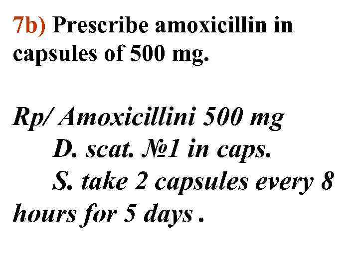 7 b) Prescribe amoxicillin in capsules of 500 mg. Rp/ Amoxicillini 500 mg D.