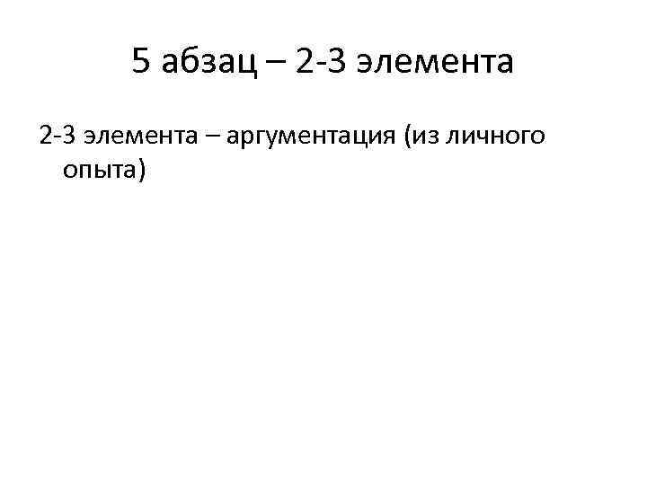 5 абзац – 2 -3 элемента – аргументация (из личного опыта) 