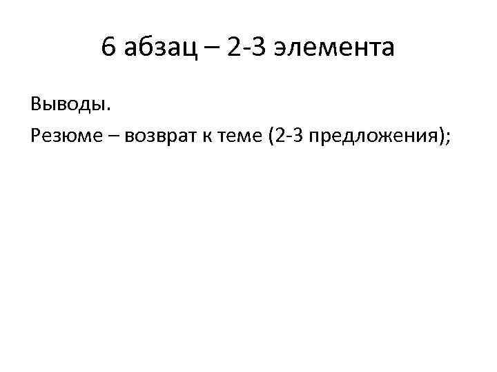 6 абзац – 2 -3 элемента Выводы. Резюме – возврат к теме (2 -3