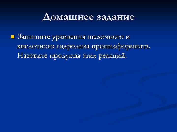 Домашнее задание n Запишите уравнения щелочного и кислотного гидролиза пропилформиата. Назовите продукты этих реакций.