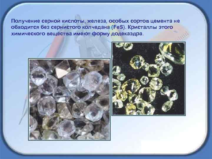 Получение серной кислоты, железа, особых сортов цемента не обходится без сернистого колчедана (Fe. S).