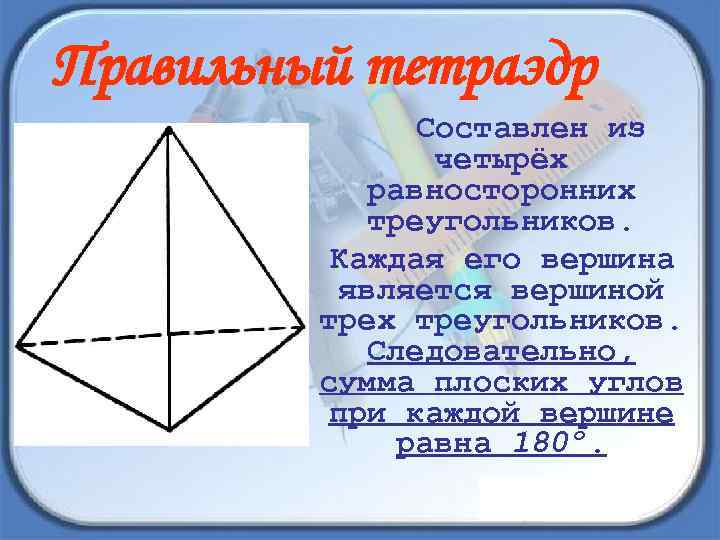 Правильный тетраэдр Составлен из четырёх равносторонних треугольников. Каждая его вершина является вершиной трех треугольников.