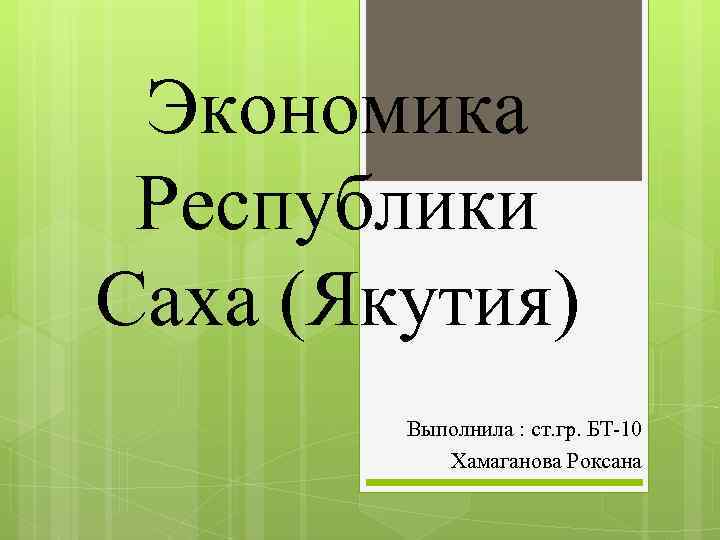 Экономика Республики Саха (Якутия) Выполнила : ст. гр. БТ-10 Хамаганова Роксана 