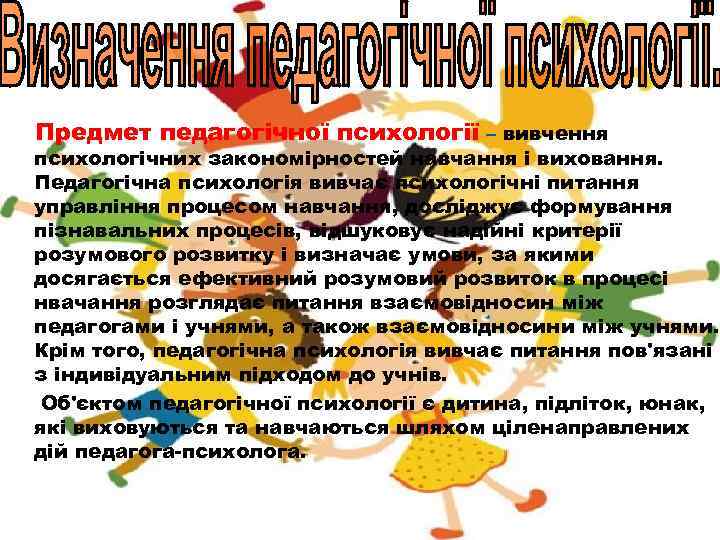 Предмет педагогічної психології – вивчення психологічних закономірностей навчання і виховання. Педагогічна психологія вивчає психологічні