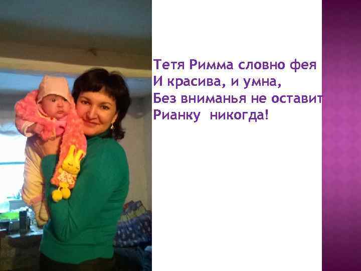 Тетя Римма словно фея И красива, и умна, Без вниманья не оставит Рианку никогда!