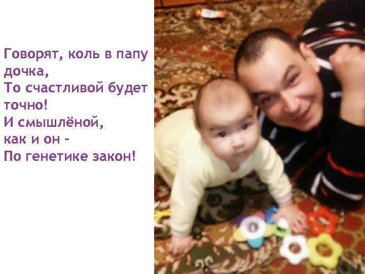 Говорят, коль в папу дочка, То счастливой будет точно! И смышлёной, как и он
