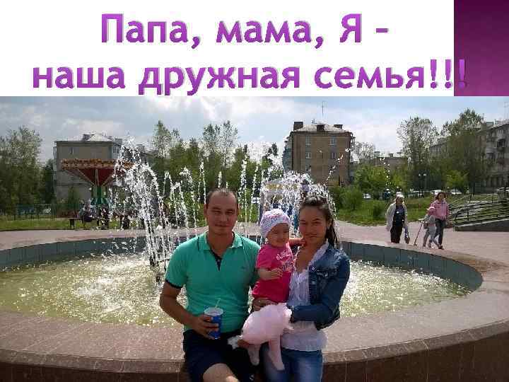Папа, мама, Я – наша дружная семья!!! 