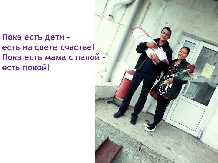 Пока есть дети – есть на свете счастье! Пока есть мама с папой –