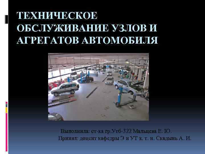 ТЕХНИЧЕСКОЕ ОБСЛУЖИВАНИЕ УЗЛОВ И АГРЕГАТОВ АВТОМОБИЛЯ Выполнила: ст-ка гр. Утб-322 Мальцева Е. Ю. Принял: