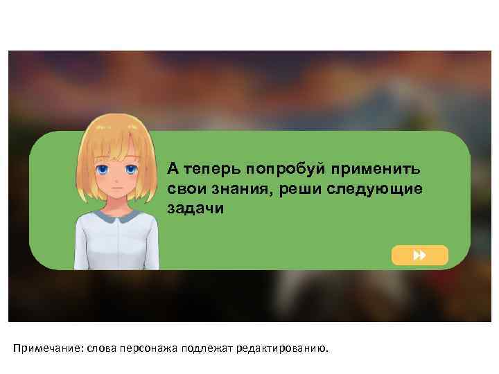 А теперь попробуй применить свои знания, реши следующие задачи Примечание: слова персонажа подлежат редактированию.