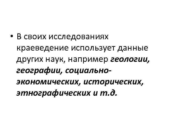  • В своих исследованиях краеведение использует данные других наук, например геологии, географии, социальноэкономических,
