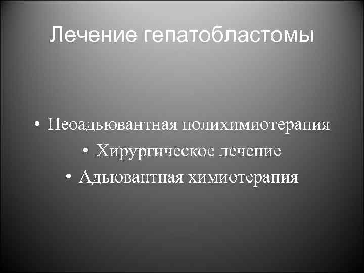 Лечение гепатобластомы • Неоадьювантная полихимиотерапия • Хирургическое лечение • Адьювантная химиотерапия 