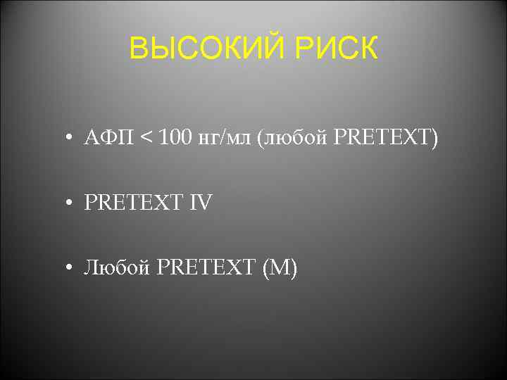 ВЫСОКИЙ РИСК • АФП < 100 нг/мл (любой PRETEXT) • PRETEХT IV • Любой