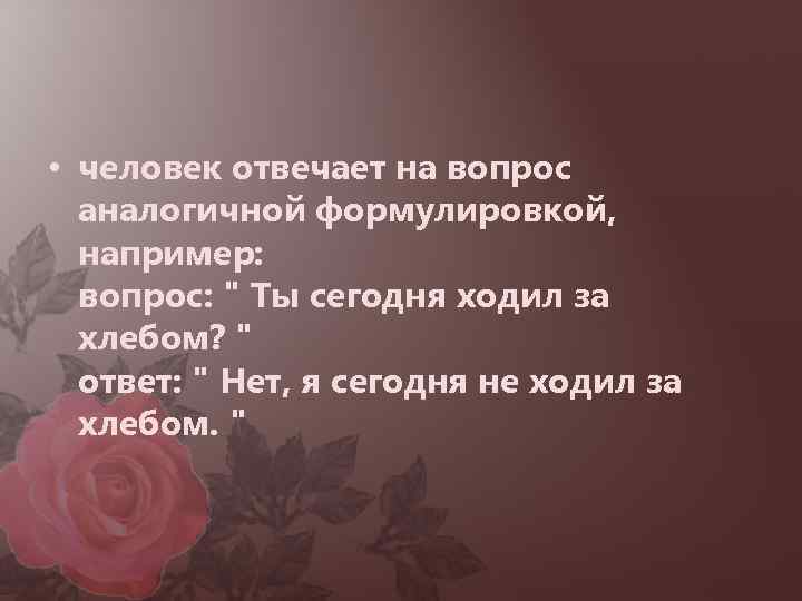  • человек отвечает на вопрос аналогичной формулировкой, например: вопрос: " Ты сегодня ходил