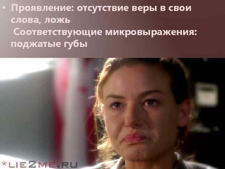  • Проявление: отсутствие веры в свои слова, ложь Соответствующие микровыражения: поджатые губы 