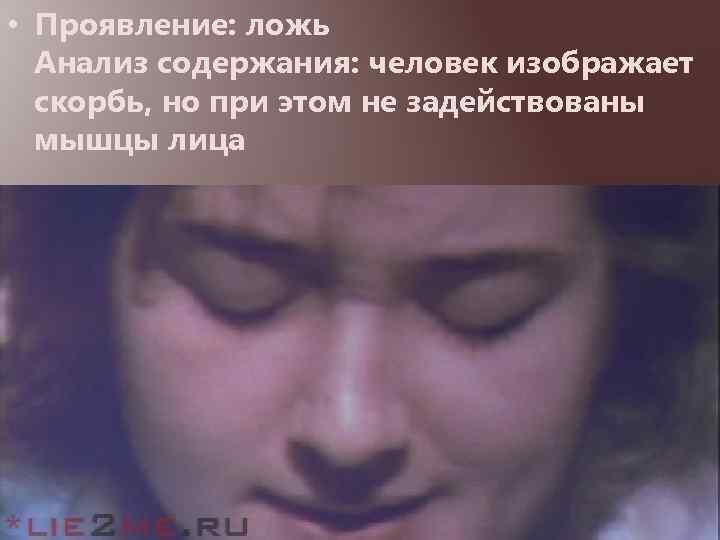  • Проявление: ложь Анализ содержания: человек изображает скорбь, но при этом не задействованы