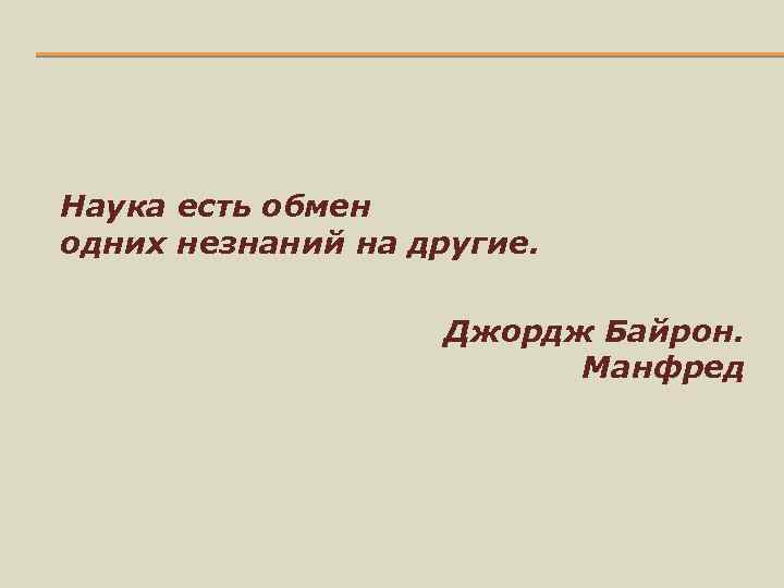 Наука есть обмен одних незнаний на другие. Джордж Байрон. Манфред 