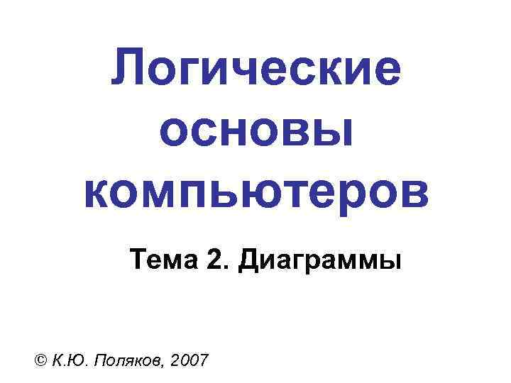 Логические основы компьютеров Тема 2. Диаграммы © К. Ю. Поляков, 2007 