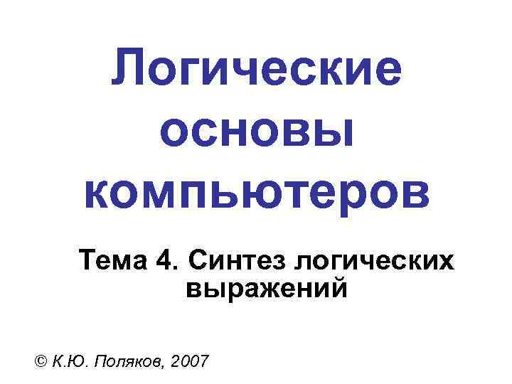 Логические основы компьютеров Тема 4. Синтез логических выражений © К. Ю. Поляков, 2007 