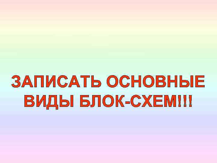 ЗАПИСАТЬ ОСНОВНЫЕ ВИДЫ БЛОК-СХЕМ!!! 