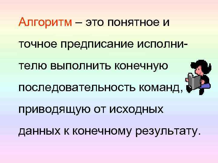 Алгоритм – это понятное и точное предписание исполнителю выполнить конечную последовательность команд, приводящую от