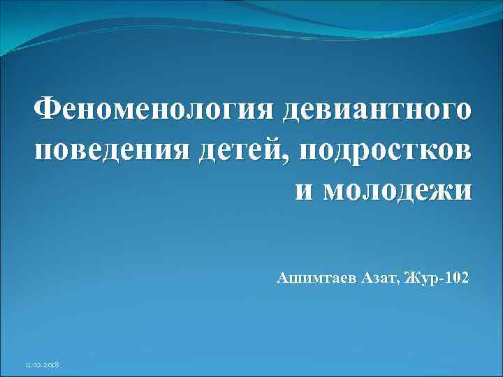 Феноменология девиантного поведения детей, подростков и молодежи Ашимтаев Азат, Жур-102 11. 02. 2018 