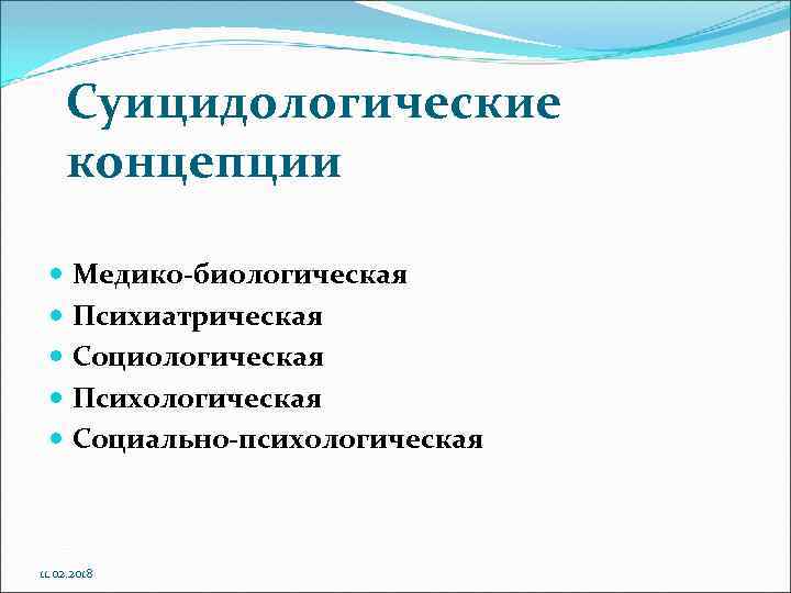 Суицидологические концепции Медико-биологическая Психиатрическая Социологическая Психологическая Социально-психологическая 11. 02. 2018 