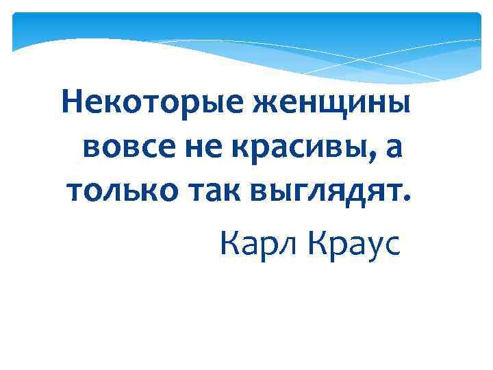 Некоторые женщины вовсе не красивы, а только так выглядят. Карл Краус 