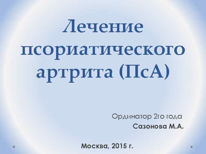 Лечение псориатического артрита (Пс. А) Ординатор 2 го года Сазонова М. А. Москва, 2015