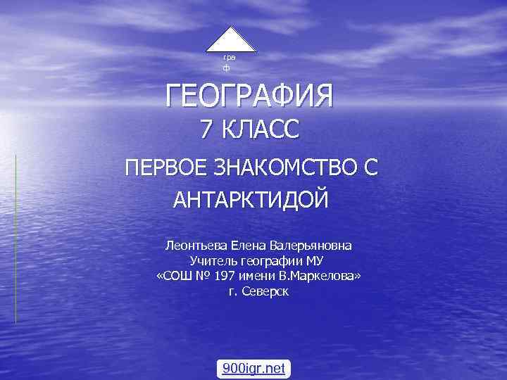 гео гра ф ГЕОГРАФИЯ 7 КЛАСС ПЕРВОЕ ЗНАКОМСТВО С АНТАРКТИДОЙ Леонтьева Елена Валерьяновна Учитель