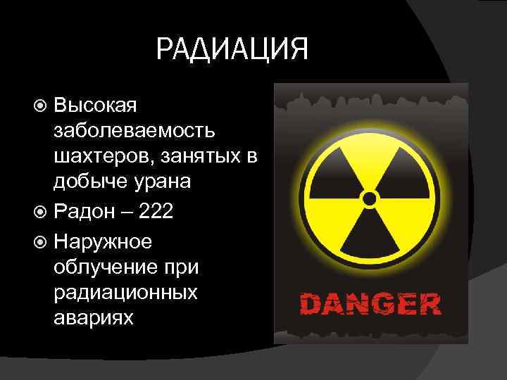 РАДИАЦИЯ Высокая заболеваемость шахтеров, занятых в добыче урана Радон – 222 Наружное облучение при