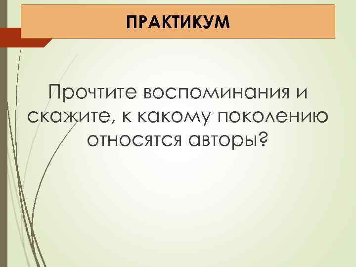 Поколение ПРАКТИКУМ Прочтите воспоминания и скажите, к какому поколению относятся авторы? 