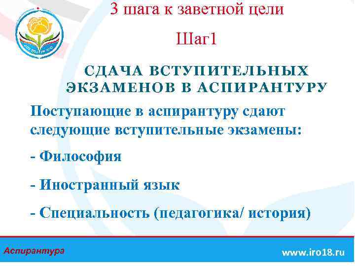 3 шага к заветной цели Шаг 1 СДАЧА ВСТУПИТЕЛЬНЫХ ЭКЗАМЕНОВ В АСПИРАНТУРУ Поступающие в