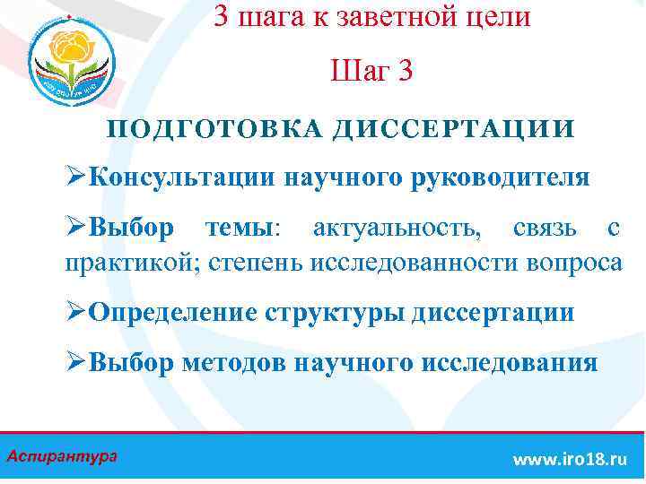 3 шага к заветной цели Шаг 3 ПОДГОТОВКА ДИССЕРТАЦИИ ØКонсультации научного руководителя ØВыбор темы: