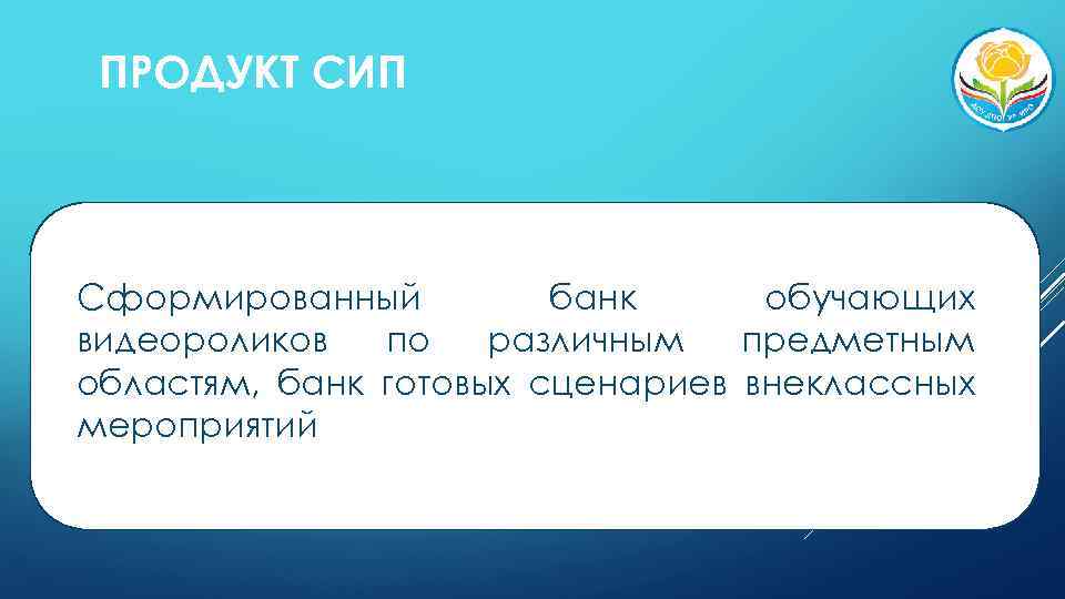 ПРОДУКТ СИП Сформированный банк обучающих видеороликов по различным предметным областям, банк готовых сценариев внеклассных
