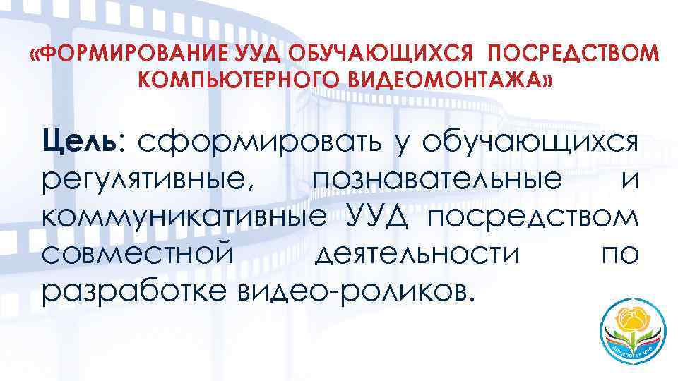  «ФОРМИРОВАНИЕ УУД ОБУЧАЮЩИХСЯ ПОСРЕДСТВОМ КОМПЬЮТЕРНОГО ВИДЕОМОНТАЖА» Цель: сформировать у обучающихся регулятивные, познавательные и