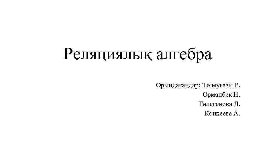 Реляциялық алгебра Орындағандар: Төлеуғазы Р. Орманбек Н. Төлегенова Д. Конкеева А. 