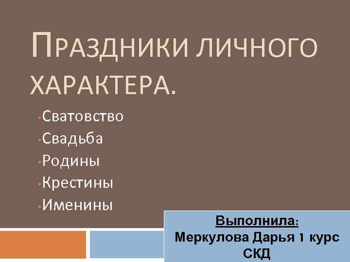 ПРАЗДНИКИ ЛИЧНОГО ХАРАКТЕРА. Сватовство • Свадьба • Родины • Крестины • Именины • Выполнила: