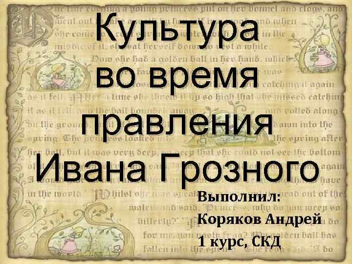 Культура во время правления Ивана Грозного Выполнил: Коряков Андрей 1 курс, СКД 