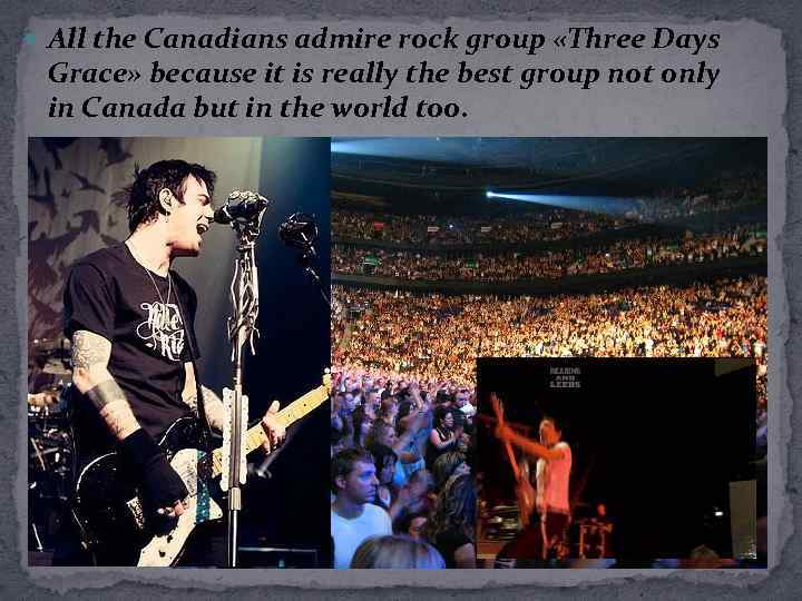  All the Canadians admire rock group «Three Days Grace» because it is really