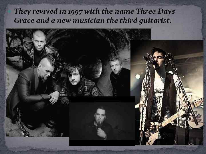  They revived in 1997 with the name Three Days Grace and a new