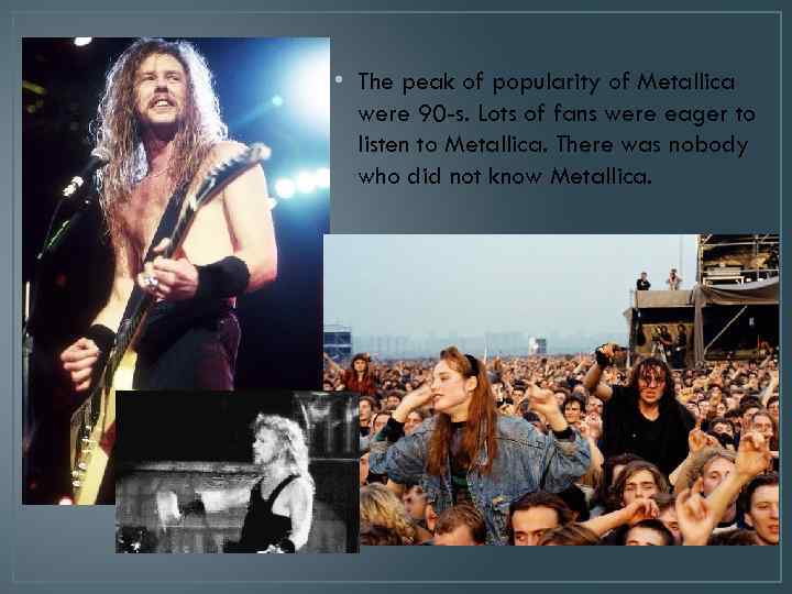  • The peak of popularity of Metallica were 90 -s. Lots of fans