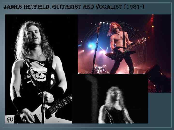  • James hetfield, guitarist and vocalist (1981 -) 