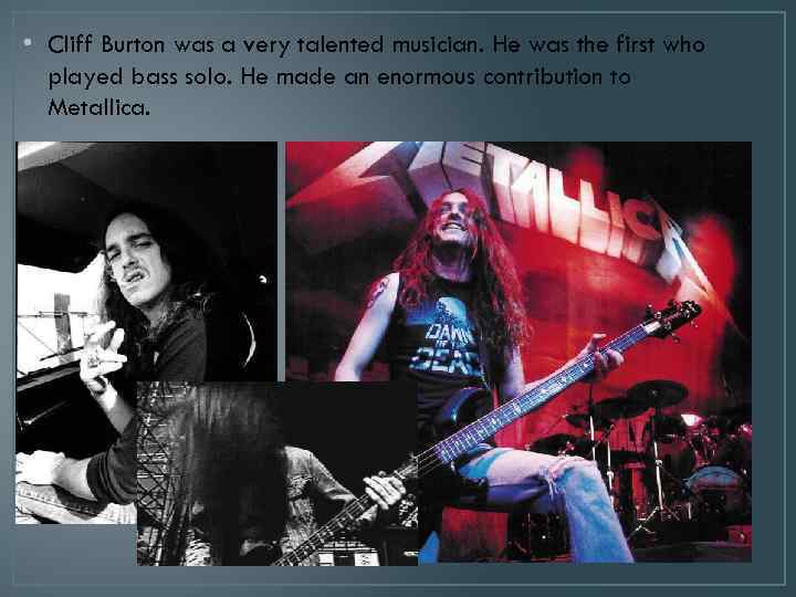  • Cliff Burton was a very talented musician. He was the first who